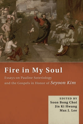 Fire in My Soul: Essays on Pauline Soteriology and the Gospels in Honor of Seyoon Kim by Choi, Soon Bong