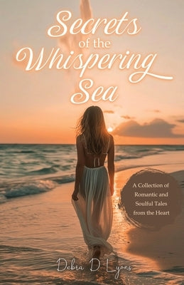 Secrets of the Whispering Sea: A Collection of Romantic and Soulful Tales from the Heart by Lyons, Debra D.