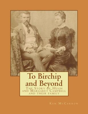 To Birchip and Beyond: The Story of Hugh and Margaret Campbell and their family by McCarron, Ken