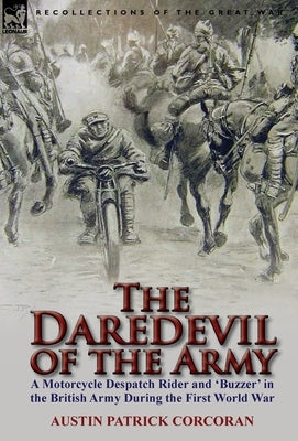 The Daredevil of the Army: A Motorcycle Despatch Rider and 'Buzzer' in the British Army During the First World War by Corcoran, Austin Patrick