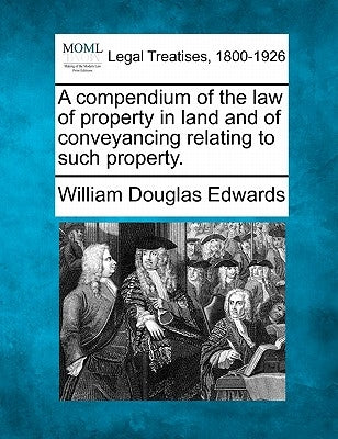 A compendium of the law of property in land and of conveyancing relating to such property. by Edwards, William Douglas