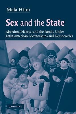 Sex and the State: Abortion, Divorce, and the Family Under Latin American Dictatorships and Democracies by Htun, Mala