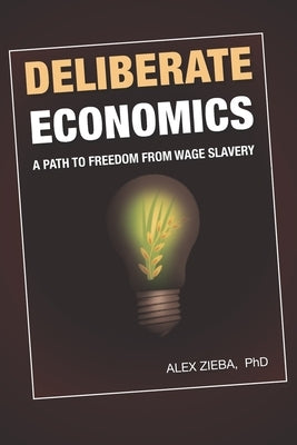 Deliberate Economics: A path to freedom from wage slavery by Zieba, Alex