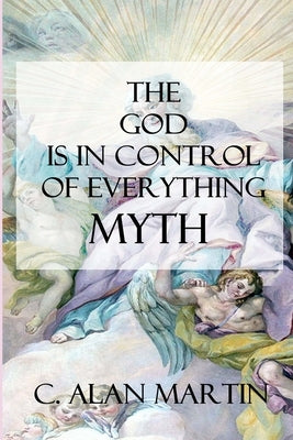 The "God is in Control of Everything" Myth: A Creation of the Possible by Martin, C. Alan