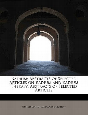 Radium; Abstracts of Selected Articles on Radium and Radium Therapy: Abstracts of Selected Articles by Corporation, United States Radium
