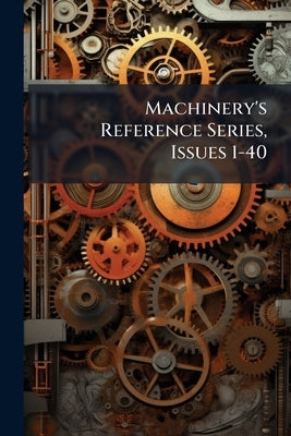 Machinery's Reference Series, Issues 1-40 by 