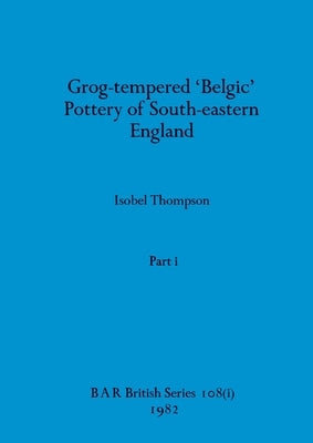 Grog-tempered 'Belgic' Pottery of South-eastern England, Part i by Thompson, Isobel