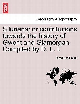 Siluriana: Or Contributions Towards the History of Gwent and Glamorgan. Compiled by D. L. I. by Isaac, David Lloyd