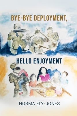 BYE-BYE Deployment, HELLO Enjoyment: It Is Never Too Late to Start Living Your Life Again After Deployment by Ely-Jones, Norma