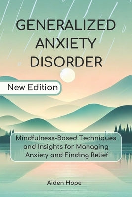Generalized Anxiety Disorder: Mindfulness-Based Techniques and Insights for Managing Anxiety and Finding Relief by Hope, Aiden