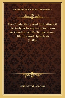 The Conductivity And Ionization Of Electrolytes In Aqueous Solutions As Conditioned By Temperature, Dilution And Hydrolysis (1908) by Jacobson, Carl Alfred