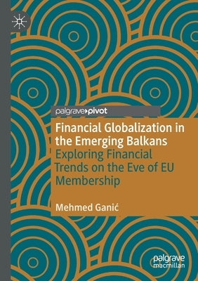 Financial Globalization in the Emerging Balkans: Exploring Financial Trends on the Eve of Eu Membership by Ganic, Mehmed
