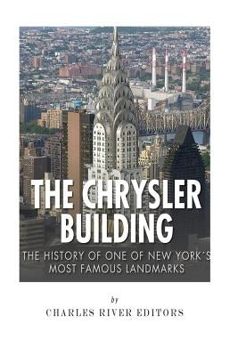 The Chrysler Building: The History of One of New York City's Most Famous Landmarks by Charles River Editors