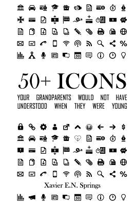50+ Icons Your Grandparents Would Not Have Understood When They Were Young: A Look at the Icons That Define Our Everyday Technological Lives and When by Springs, Xavier E. N.