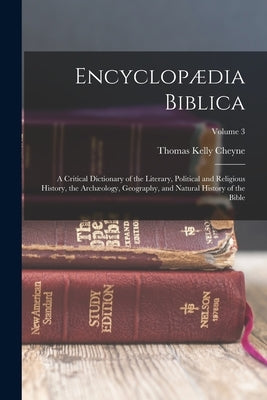 Encyclopædia Biblica: A Critical Dictionary of the Literary, Political and Religious History, the Archæology, Geography, and Natural History by Cheyne, Thomas Kelly