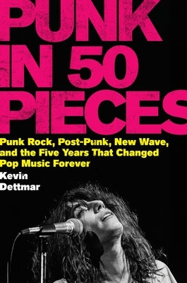 Punk in Fifty Pieces: Punk Rock, Post-Punk, New Wave, and the Five Years That Changed Pop Music Forever by Dettmar, Kevin