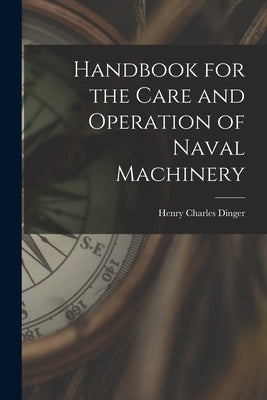 Handbook for the Care and Operation of Naval Machinery by Dinger, Henry Charles