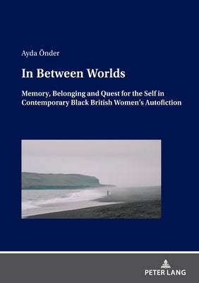 In Between Worlds: Memory, Belonging And Quest For The Self In Contemporary Black British Women's Autofiction by Önder, Ayda