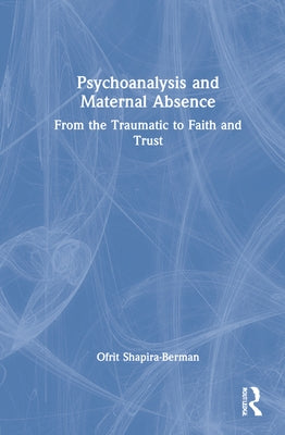 Psychoanalysis and Maternal Absence: From the Traumatic to Faith and Trust by Shapira-Berman, Ofrit