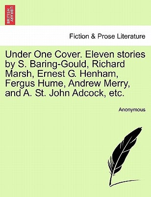 Under One Cover. Eleven Stories by S. Baring-Gould, Richard Marsh, Ernest G. Henham, Fergus Hume, Andrew Merry, and A. St. John Adcock, Etc. by Anonymous