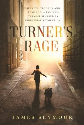 Turner's Rage: Secrets, tragedy and romance. A family's turmoil sparked by industrial revolution by Seymour, James