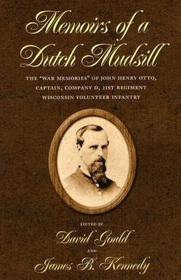 Memoirs of a Dutch Mudsill: The "War Memories" of John Henry Otto, Captain, Company D, 21st Regiment Wisconsin Volunteer Infantry by Gould