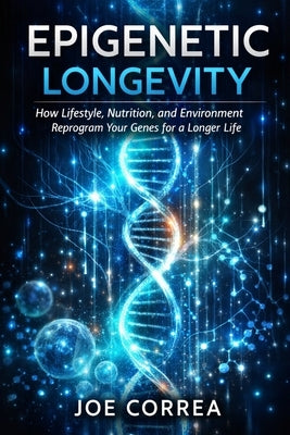 Epigenetic Longevity: How Lifestyle, Nutrition, and Environment Reprogram Your Genes for a Longer Life by Correa, Joe