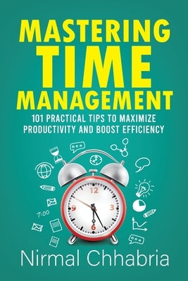 Mastering Time Management: 101 Practical Tips to Maximize Productivity and Boost Efficiency by Chhabria, Nirmal