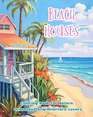 Beach Houses Coloring Book for Nature, Ocean and Arqchitecture Lovers Amazing Designs for Total Relaxation: Dream Buildings on the Coast to Foster Cre by Art, Harmony