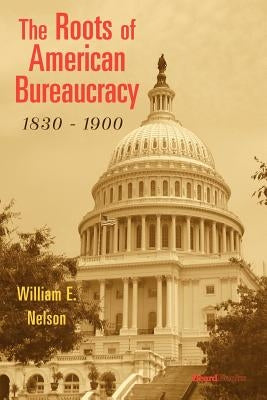 The Roots of American Bureaucracy, 1830-1900 by Nelson, William E.
