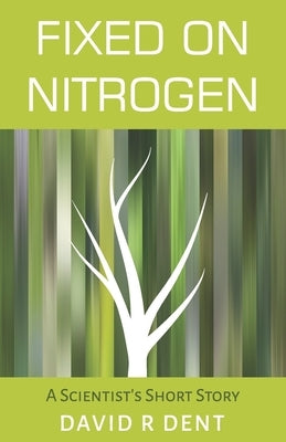 Fixed on Nitrogen: A Scientist's Short Story by Dent, David R.