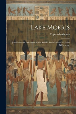 Lake Moeris: Justification of Herodotus by the Recent Researches of Mr Cope Whitehouse by Whitehouse, Cope