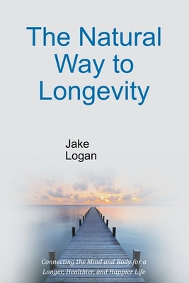 The Natural Way to Longevity: Connecting the Mind and Body for a Longer, Healthier, and Happier Life by Logan, Jake