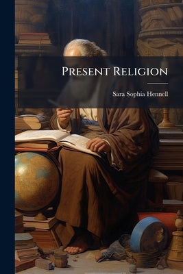 Present Religion: As a Faith Owning Fellowship With Thought, Volume 2, part 1 by Hennell, Sara Sophia