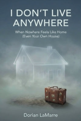 I Don't Live Anywhere: When Nowhere Feels Like Home (Even Your Own House): Finding Ground When You Feel Like a Permanent Guest in Your Own Life by Lamarre, Dorian