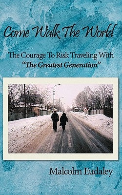 Come Walk The World: The Courage To Risk Traveling With "The Greatest Generation" by Eudaley, Malcolm