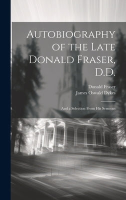 Autobiography of the Late Donald Fraser, D.D.: And a Selection From his Sermons by Fraser, Donald