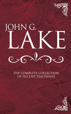 John G. Lake: The Complete Collection of His Life Teachings by Lake, John G.