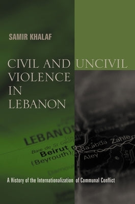 Civil and Uncivil Violence in Lebanon: A History of the Internationalization of Communal Conflict by Khalaf, Samir