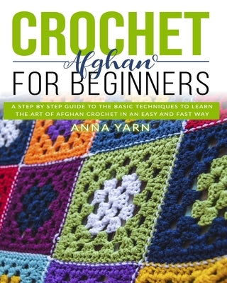 Crochet Afghan for Beginners: A Step by Step Guide to Find Out the Basic Techniques and Learn the Art of Afghan Crochet in an Easy and Fast Way by Yarn, Anna
