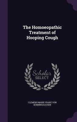 The Homoeopathic Treatment of Hooping Cough by Von Bönninghausen, Clemens Marie Franz