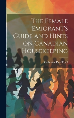 The Female Emigrant's Guide and Hints on Canadian Housekeeping by Traill, Catherine Parr 1802-1899