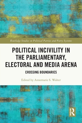 Political Incivility in the Parliamentary, Electoral and Media Arena: Crossing Boundaries by Walter, Annemarie S.