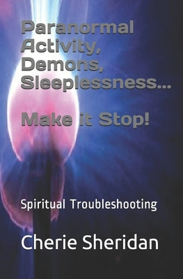 Paranormal Activity, Demons, Sleeplessness...Make it Stop!: Spiritual Troubleshooting by Sheridan, Cherie