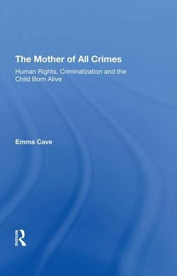 The Mother of All Crimes: Human Rights, Criminalization and the Child Born Alive by Cave, Emma