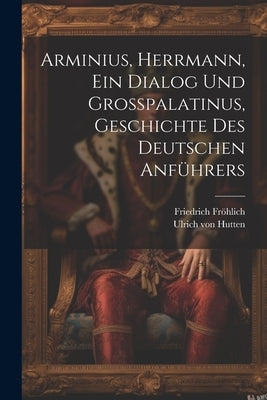 Arminius, Herrmann, Ein Dialog Und Großpalatinus, Geschichte Des Deutschen Anführers by Hutten, Ulrich Von