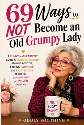 69 Ways to NOT Become an Old Grumpy Lady: A Funny and Heartfelt Guide to Aging Gracefully, Staying Positive, Finding Happiness, and Enjoying Life - A by Soothing, Oddly