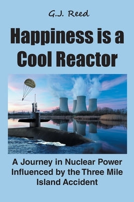 Happiness is a Cool Reactor: A Journey in Nuclear Power Influenced by the Three Mile Island Accident by Reed, G. J.