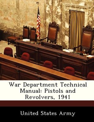 War Department Technical Manual: Pistols and Revolvers, 1941 by United States Army