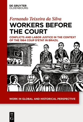 Workers Before the Court: Conflicts and Labor Justice in the Context of the 1964 Coup d'Etat in Brazil by Fernando, Texeira Da Silva
